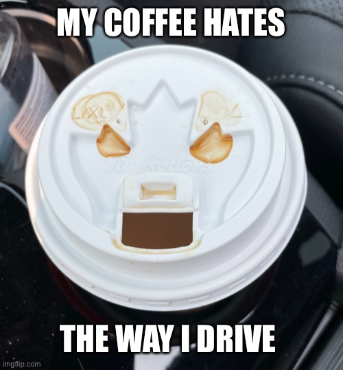 My coffee hates the way I drive | MY COFFEE HATES; THE WAY I DRIVE | image tagged in mean coffee,my coffee hates | made w/ Imgflip meme maker