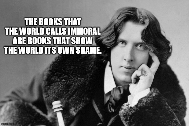 oscar wilde | THE BOOKS THAT THE WORLD CALLS IMMORAL ARE BOOKS THAT SHOW THE WORLD ITS OWN SHAME. | image tagged in oscar wilde | made w/ Imgflip meme maker