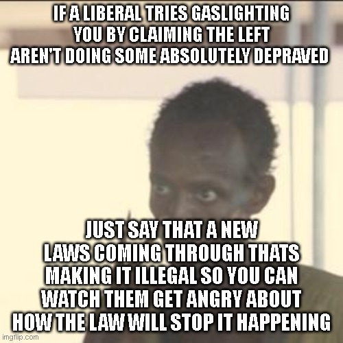 Consistently effective. | IF A LIBERAL TRIES GASLIGHTING YOU BY CLAIMING THE LEFT AREN'T DOING SOME ABSOLUTELY DEPRAVED; JUST SAY THAT A NEW LAWS COMING THROUGH THATS MAKING IT ILLEGAL SO YOU CAN WATCH THEM GET ANGRY ABOUT HOW THE LAW WILL STOP IT HAPPENING | image tagged in memes,look at me | made w/ Imgflip meme maker