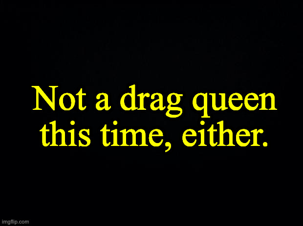 Black background | Not a drag queen this time, either. | image tagged in black background | made w/ Imgflip meme maker