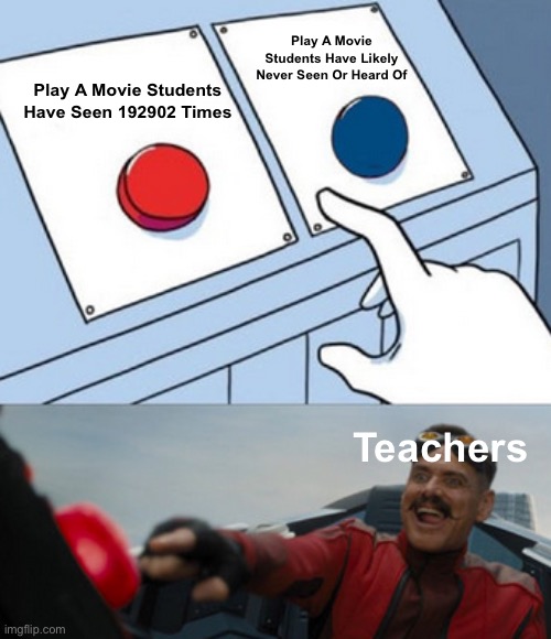school movies in a nutshell lol | Play A Movie Students Have Likely Never Seen Or Heard Of; Play A Movie Students Have Seen 192902 Times; Teachers | image tagged in dr eggman | made w/ Imgflip meme maker