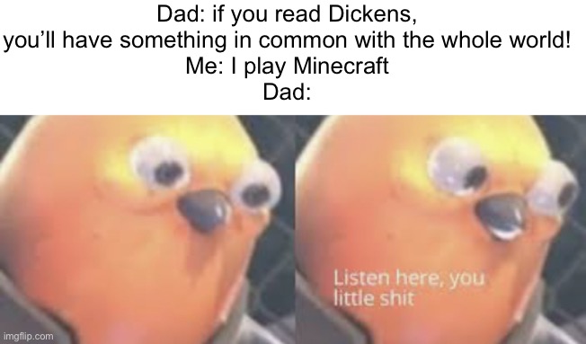 Meme #1,705 | Dad: if you read Dickens, you’ll have something in common with the whole world!
Me: I play Minecraft
Dad: | image tagged in listen here you little shit bird,memes,gaming,minecraft,charles dickens,the world | made w/ Imgflip meme maker