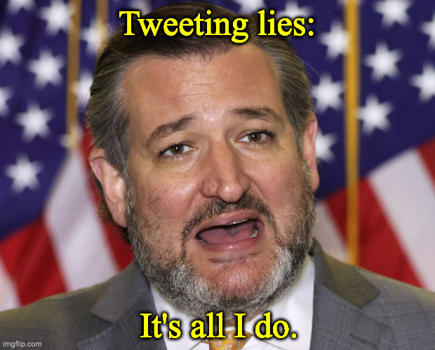 Ted Cruz Village Idiot, Traitor Senator Republican | Tweeting lies:; It's all I do. | image tagged in ted cruz village idiot traitor senator republican | made w/ Imgflip meme maker