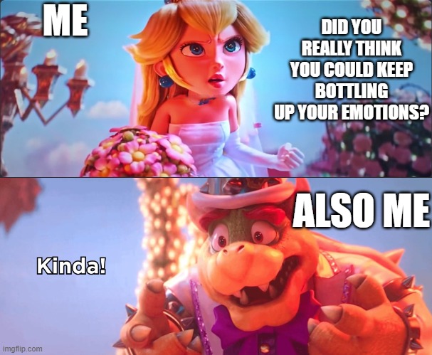 Kinda! | ME; DID YOU REALLY THINK YOU COULD KEEP BOTTLING UP YOUR EMOTIONS? ALSO ME | image tagged in kinda | made w/ Imgflip meme maker