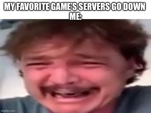 Man it hits to hard | MY FAVORITE GAME’S SERVERS GO DOWN 
ME: | image tagged in video games | made w/ Imgflip meme maker