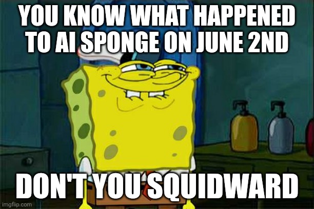Don't You Squidward | YOU KNOW WHAT HAPPENED TO AI SPONGE ON JUNE 2ND; DON'T YOU SQUIDWARD | image tagged in memes,don't you squidward | made w/ Imgflip meme maker