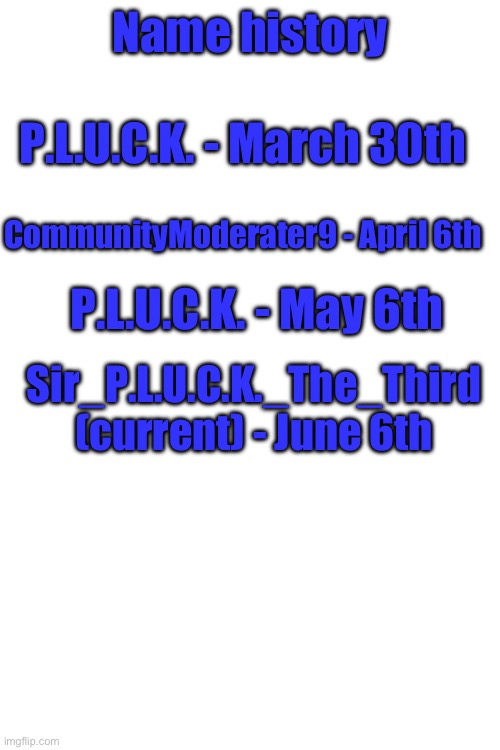 Name history; P.L.U.C.K. - March 30th; CommunityModerater9 - April 6th; P.L.U.C.K. - May 6th; Sir_P.L.U.C.K._The_Third (current) - June 6th | made w/ Imgflip meme maker