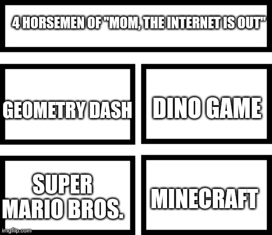 Offline games are the best. | 4 HORSEMEN OF "MOM, THE INTERNET IS OUT"; DINO GAME; GEOMETRY DASH; SUPER MARIO BROS. MINECRAFT | image tagged in 4 horsemen of | made w/ Imgflip meme maker