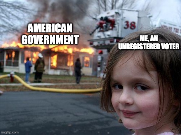 How I Affect America... Apparently | AMERICAN GOVERNMENT; ME, AN UNREGISTERED VOTER | image tagged in memes,disaster girl | made w/ Imgflip meme maker