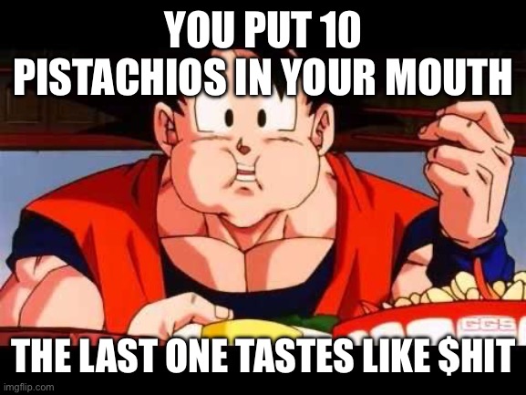 Goku food | YOU PUT 10 PISTACHIOS IN YOUR MOUTH; THE LAST ONE TASTES LIKE $HIT | image tagged in goku food | made w/ Imgflip meme maker