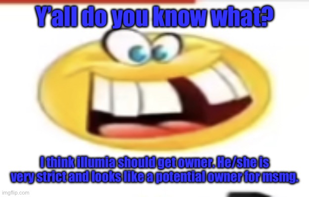 Happy yet cursed | Y’all do you know what? I think illumia should get owner. He/she is very strict and looks like a potential owner for msmg. | image tagged in happy yet cursed | made w/ Imgflip meme maker