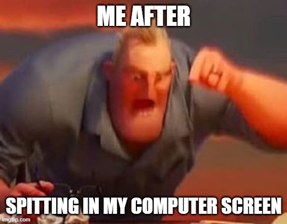 That was me before I made this | ME AFTER; SPITTING IN MY COMPUTER SCREEN | image tagged in mr incredible mad,spit,computer,mad | made w/ Imgflip meme maker