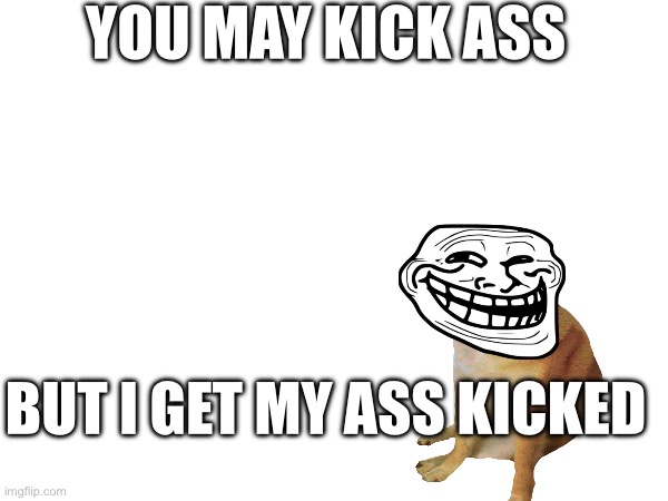 True | YOU MAY KICK ASS; BUT I GET MY ASS KICKED | image tagged in cheems,i suck | made w/ Imgflip meme maker