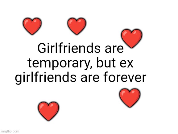 Meme #1,708 | ❤️         ❤️; ❤️; Girlfriends are temporary, but ex girlfriends are forever; ❤️; ❤️ | image tagged in blank white template,shower thoughts,ex girlfriend,girlfriend,forever,funny | made w/ Imgflip meme maker