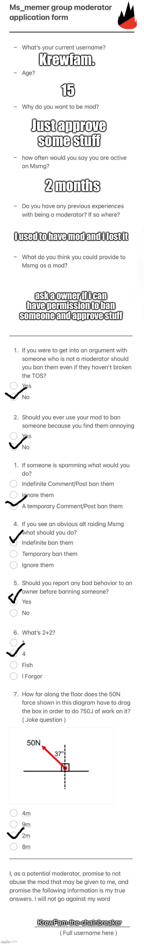 ok | Krewfam. 15; Just approve some stuff; 2 months; I used to have mod and i lost it; ask a owner if i can have permission to ban someone and approve stuff; KrewFam-the-chainbreaker | image tagged in updated msmg mod form | made w/ Imgflip meme maker