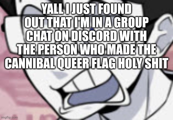 /srs | YALL I JUST FOUND OUT THAT I'M IN A GROUP CHAT ON DISCORD WITH THE PERSON WHO MADE THE CANNIBAL QUEER FLAG HOLY SHIT | image tagged in qhar | made w/ Imgflip meme maker