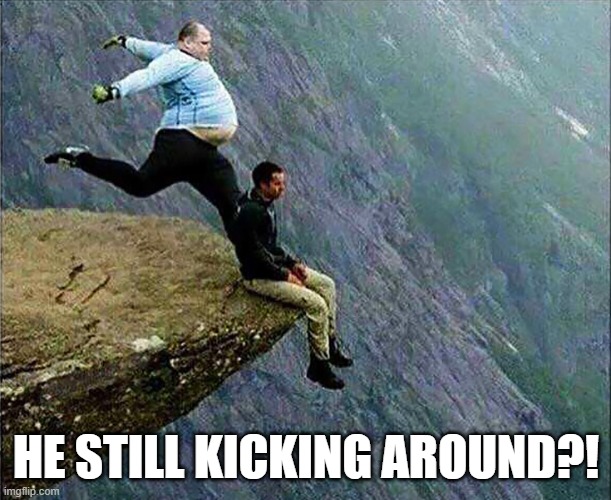 Kicked off cliff | HE STILL KICKING AROUND?! | image tagged in kicked off cliff | made w/ Imgflip meme maker