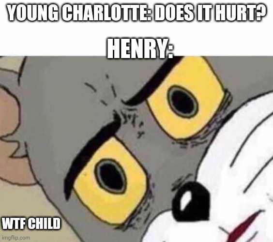 Tom Cat Unsettled Close up | HENRY:; YOUNG CHARLOTTE: DOES IT HURT? WTF CHILD | image tagged in tom cat unsettled close up | made w/ Imgflip meme maker