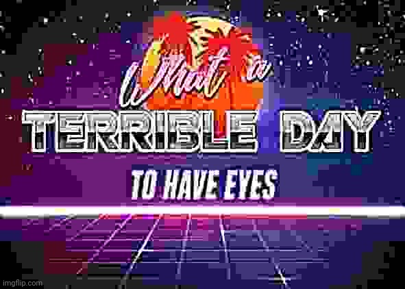 what a terrible day to have eyes | image tagged in what a terrible day to have eyes | made w/ Imgflip meme maker