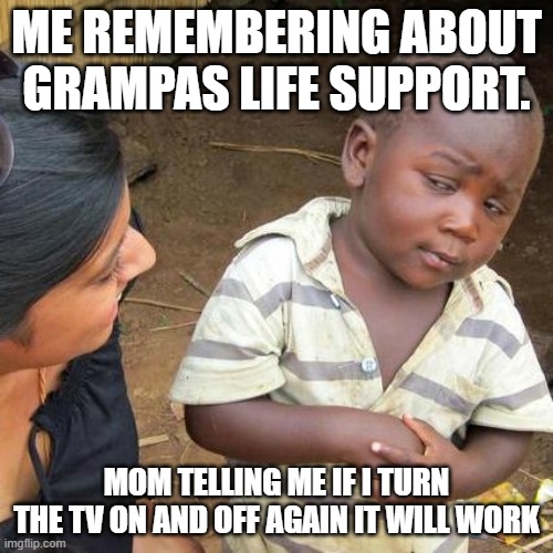 Third World Skeptical Kid | ME REMEMBERING ABOUT GRAMPAS LIFE SUPPORT. MOM TELLING ME IF I TURN THE TV ON AND OFF AGAIN IT WILL WORK | image tagged in memes,third world skeptical kid | made w/ Imgflip meme maker