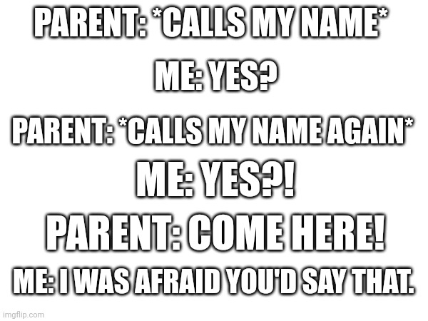 PARENT: *CALLS MY NAME*; ME: YES? PARENT: *CALLS MY NAME AGAIN*; ME: YES?! PARENT: COME HERE! ME: I WAS AFRAID YOU'D SAY THAT. | image tagged in memes | made w/ Imgflip meme maker