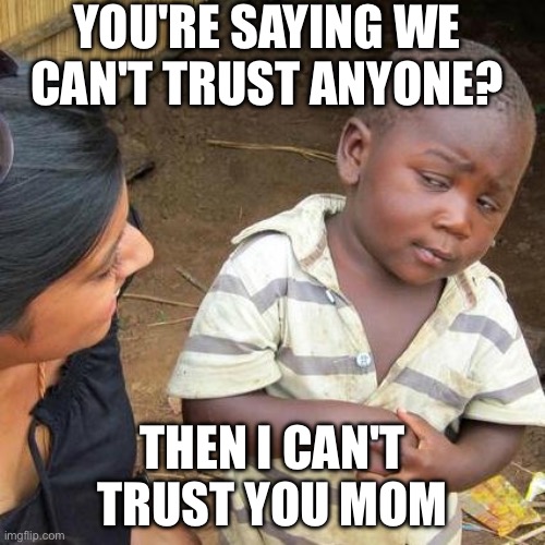 Third World Skeptical Kid Meme | YOU'RE SAYING WE CAN'T TRUST ANYONE? THEN I CAN'T TRUST YOU MOM | image tagged in memes,third world skeptical kid | made w/ Imgflip meme maker