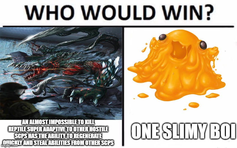 HOW HOW DOES IT INCAPACITATE THAT THING?????!!!! | ONE SLIMY BOI; AN ALMOST IMPOSSIBLE TO KILL REPTILE SUPER ADAPTIVE TO OTHER HOSTILE SCPS HAS THE ABILITY TO REGENERATE QUICKLY AND STEAL ABILITIES FROM OTHER SCPS | image tagged in scp,scp999,scp682 | made w/ Imgflip meme maker