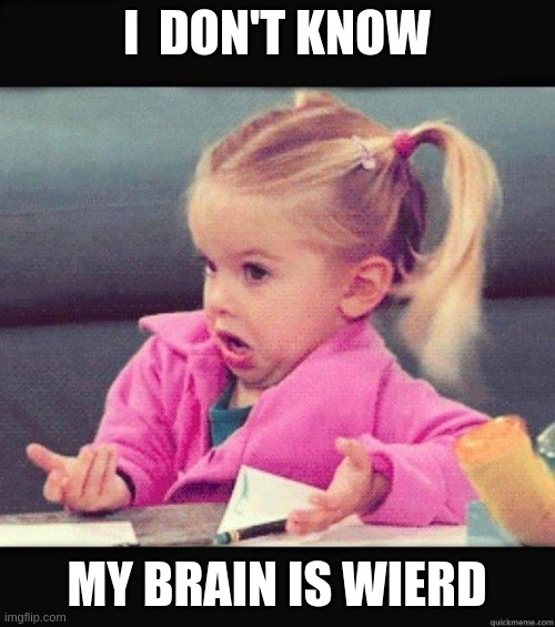 I dont know girl | I  DON'T KNOW MY BRAIN IS WIERD | image tagged in i dont know girl | made w/ Imgflip meme maker