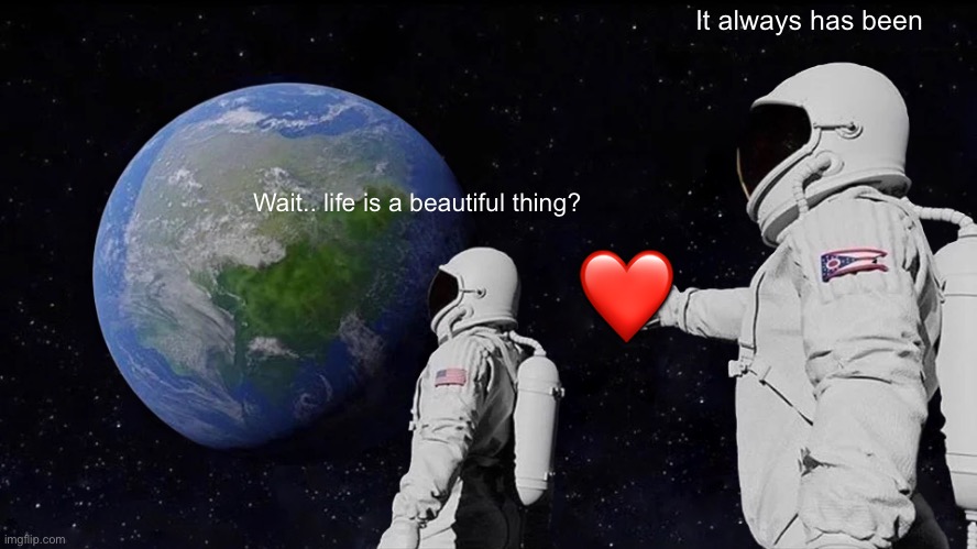 A message to Alex #3 | It always has been; Wait.. life is a beautiful thing? ❤️ | image tagged in memes,always has been | made w/ Imgflip meme maker