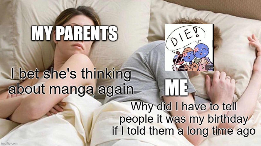 I Bet He's Thinking About Other Women Meme | MY PARENTS; I bet she's thinking about manga again; ME; Why did I have to tell people it was my birthday if I told them a long time ago | image tagged in memes,i bet he's thinking about other women | made w/ Imgflip meme maker
