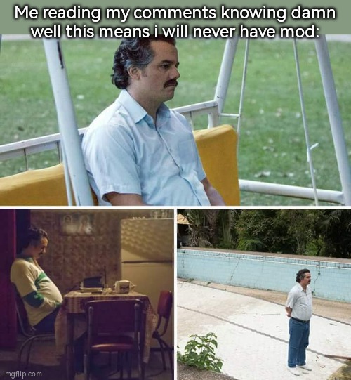 Sad Pablo Escobar Meme | Me reading my comments knowing damn well this means i will never have mod: | image tagged in memes,sad pablo escobar | made w/ Imgflip meme maker