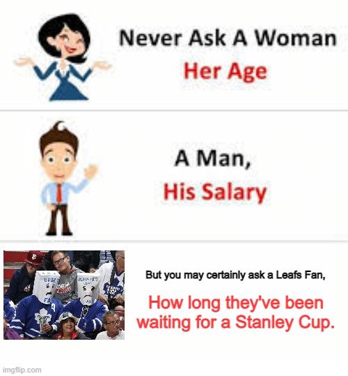 More Leafs Cup Drought Misery | But you may certainly ask a Leafs Fan, How long they've been waiting for a Stanley Cup. | image tagged in never ask a woman her age,toronto maple leafs | made w/ Imgflip meme maker