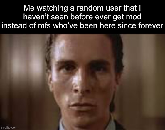 . | Me watching a random user that I haven’t seen before ever get mod instead of mfs who’ve been here since forever | image tagged in patrick bateman staring | made w/ Imgflip meme maker
