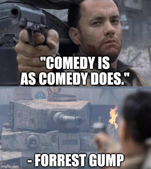 First ever high-inspiration meme hah | "COMEDY IS AS COMEDY DOES."; - FORREST GUMP | image tagged in tom hanks tank | made w/ Imgflip meme maker