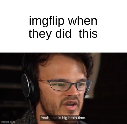 Yeah, this is big brain time | imgflip when they did  this | image tagged in yeah this is big brain time | made w/ Imgflip meme maker