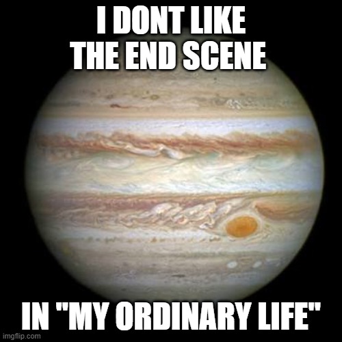 Jupiter | I DONT LIKE THE END SCENE; IN "MY ORDINARY LIFE" | image tagged in jupiter | made w/ Imgflip meme maker