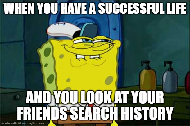 Oh yeah... | WHEN YOU HAVE A SUCCESSFUL LIFE; AND YOU LOOK AT YOUR FRIENDS SEARCH HISTORY | image tagged in memes,don't you squidward | made w/ Imgflip meme maker