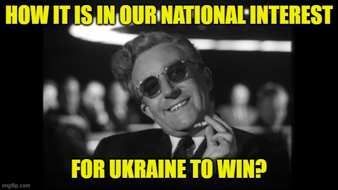 dr strangelove | HOW IT IS IN OUR NATIONAL INTEREST FOR UKRAINE TO WIN? | image tagged in dr strangelove | made w/ Imgflip meme maker