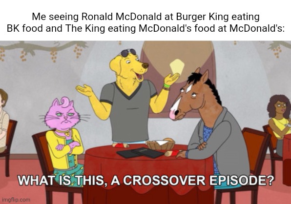Burger King and McDonald's | Me seeing Ronald McDonald at Burger King eating BK food and The King eating McDonald's food at McDonald's: | image tagged in what is this a crossover episode,funny,memes,burger king,mcdonald's,blank white template | made w/ Imgflip meme maker