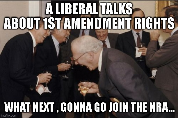 Laughing Men In Suits Meme | A LIBERAL TALKS ABOUT 1ST AMENDMENT RIGHTS WHAT NEXT , GONNA GO JOIN THE NRA... | image tagged in memes,laughing men in suits | made w/ Imgflip meme maker