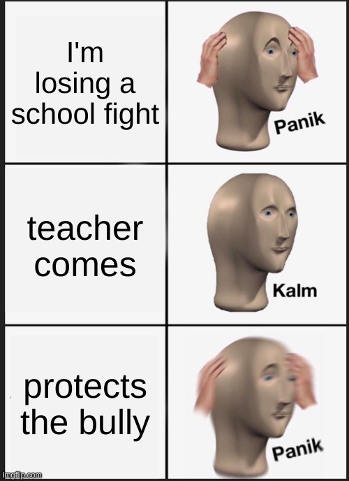 Panik Kalm Panik Meme | I'm losing a school fight; teacher comes; protects the bully | image tagged in memes,panik kalm panik | made w/ Imgflip meme maker