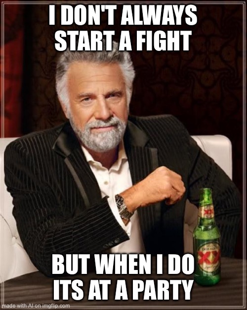 The Most Interesting Man In The World | I DON'T ALWAYS START A FIGHT; BUT WHEN I DO ITS AT A PARTY | image tagged in memes,the most interesting man in the world | made w/ Imgflip meme maker