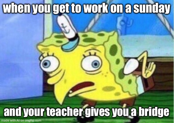 Mocking Spongebob | when you get to work on a sunday; and your teacher gives you a bridge | image tagged in memes,mocking spongebob | made w/ Imgflip meme maker