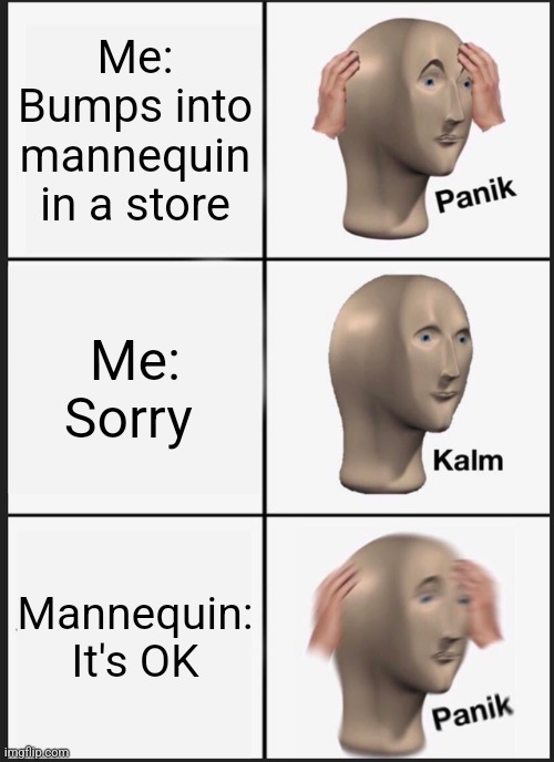 Panik Kalm Panik | Me: Bumps into mannequin in a store; Me: Sorry; Mannequin: It's OK | image tagged in memes,panik kalm panik | made w/ Imgflip meme maker
