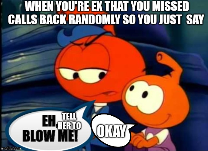 Snorks junior and Willie eh blow me | WHEN YOU'RE EX THAT YOU MISSED CALLS BACK RANDOMLY SO YOU JUST  SAY; TELL HER TO; OKAY | image tagged in funny memes,snorks,ex blow | made w/ Imgflip meme maker