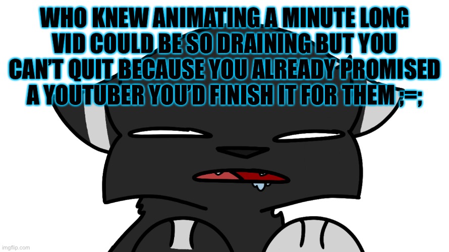 Help. Me. | WHO KNEW ANIMATING A MINUTE LONG VID COULD BE SO DRAINING BUT YOU CAN’T QUIT BECAUSE YOU ALREADY PROMISED A YOUTUBER YOU’D FINISH IT FOR THEM ;=; | image tagged in darkie,is gone | made w/ Imgflip meme maker