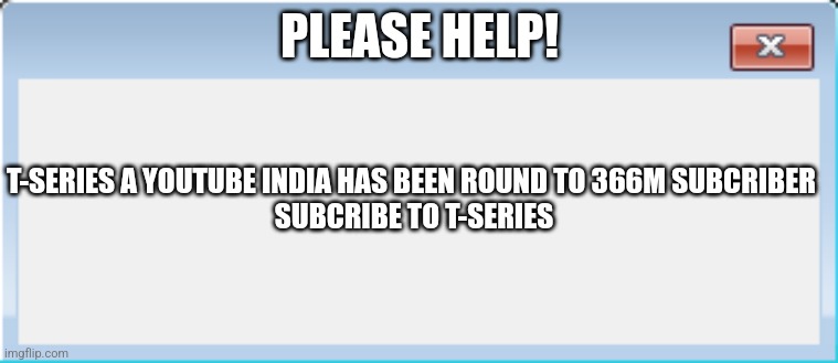T-series has 366m subcriber | PLEASE HELP! T-SERIES A YOUTUBE INDIA HAS BEEN ROUND TO 366M SUBCRIBER 
SUBCRIBE TO T-SERIES | image tagged in windows 7 error message maker | made w/ Imgflip meme maker