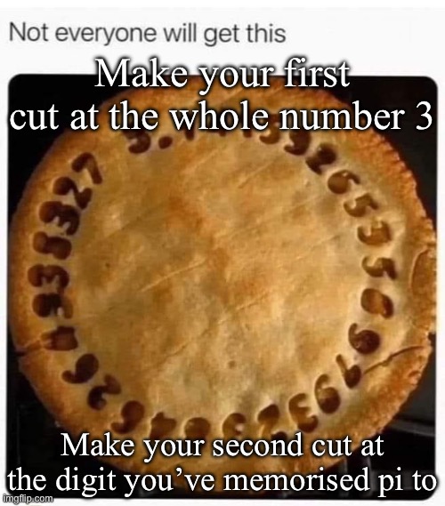 Pi pie | Make your first cut at the whole number 3; Make your second cut at the digit you’ve memorised pi to | image tagged in pie charts,pie,pi,memory,maths | made w/ Imgflip meme maker