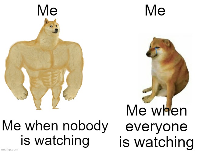 Way too often | Me; Me; Me when everyone is watching; Me when nobody is watching | image tagged in memes,buff doge vs cheems | made w/ Imgflip meme maker