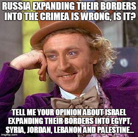 Creepy Condescending Wonka Meme | RUSSIA EXPANDING THEIR BORDERS INTO THE CRIMEA IS WRONG, IS IT? TELL ME YOUR OPINION ABOUT ISRAEL EXPANDING THEIR BORDERS INTO EGYPT, SYRIA, | image tagged in memes,creepy condescending wonka | made w/ Imgflip meme maker